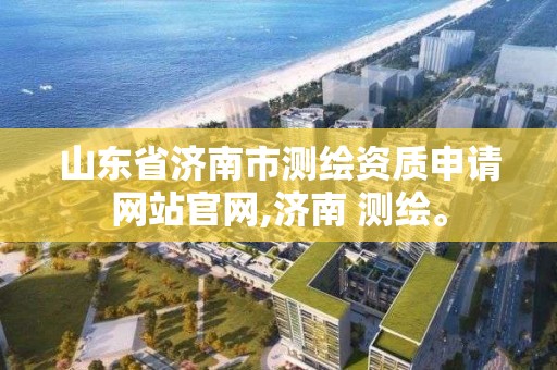 山東省濟南市測繪資質申請網站官網,濟南 測繪。