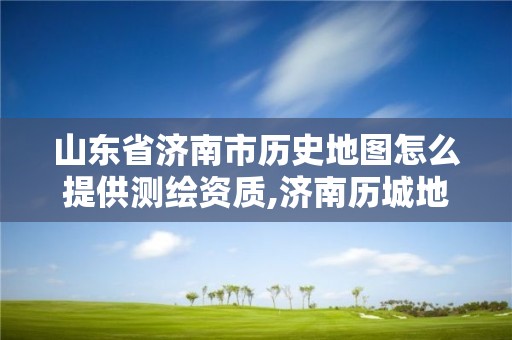 山東省濟南市歷史地圖怎么提供測繪資質,濟南歷城地圖高清版大圖。