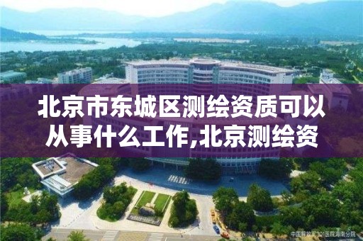 北京市東城區測繪資質可以從事什么工作,北京測繪資質管理辦法