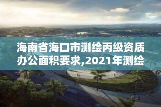 海南省海口市測繪丙級資質辦公面積要求,2021年測繪丙級資質申報條件。