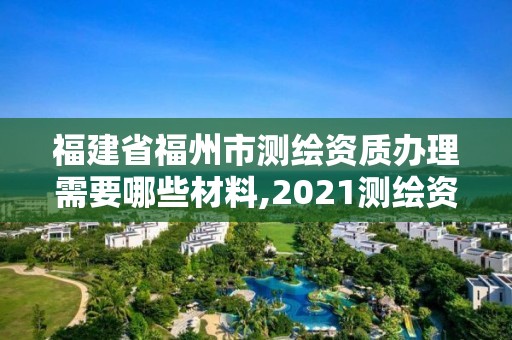 福建省福州市測(cè)繪資質(zhì)辦理需要哪些材料,2021測(cè)繪資質(zhì)延期公告福建省