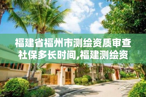 福建省福州市測繪資質審查社保多長時間,福建測繪資質公司