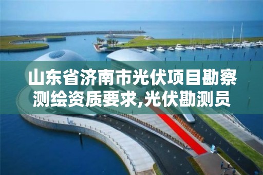 山東省濟南市光伏項目勘察測繪資質要求,光伏勘測員好干嗎。