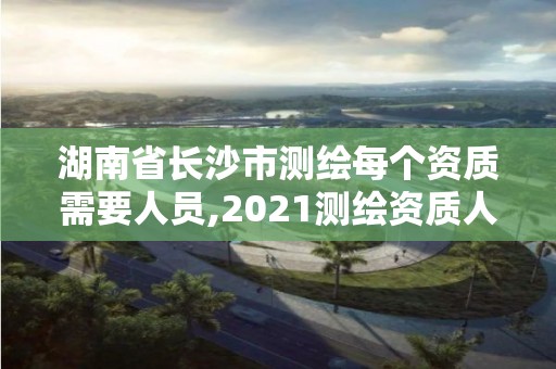 湖南省長沙市測繪每個資質需要人員,2021測繪資質人員要求