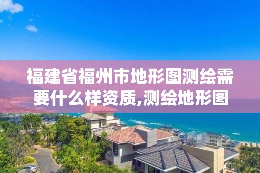 福建省福州市地形圖測繪需要什么樣資質,測繪地形圖有什么用