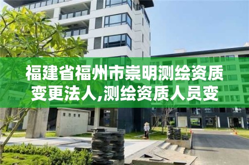 福建省福州市崇明測繪資質(zhì)變更法人,測繪資質(zhì)人員變動