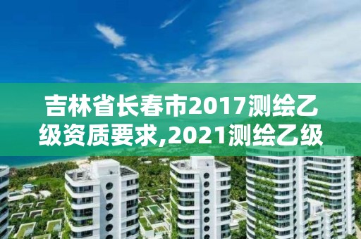 吉林省長春市2017測繪乙級資質要求,2021測繪乙級資質要求。