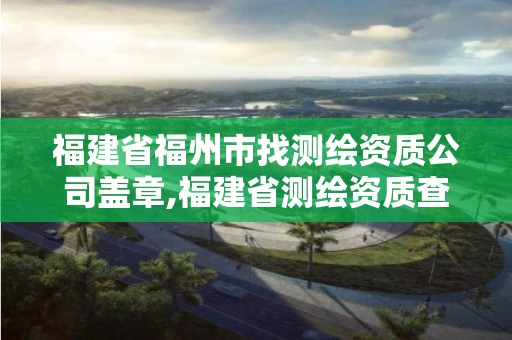 福建省福州市找測繪資質(zhì)公司蓋章,福建省測繪資質(zhì)查詢。