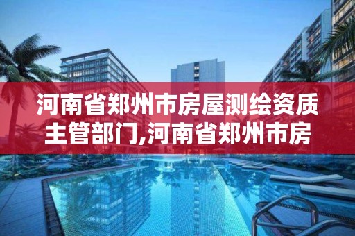 河南省鄭州市房屋測繪資質主管部門,河南省鄭州市房屋測繪資質主管部門是哪里。