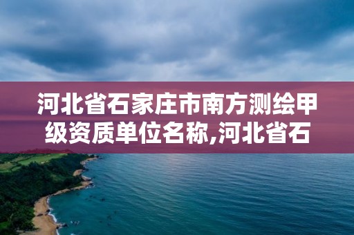 河北省石家莊市南方測(cè)繪甲級(jí)資質(zhì)單位名稱,河北省石家莊市南方測(cè)繪甲級(jí)資質(zhì)單位名稱是什么。