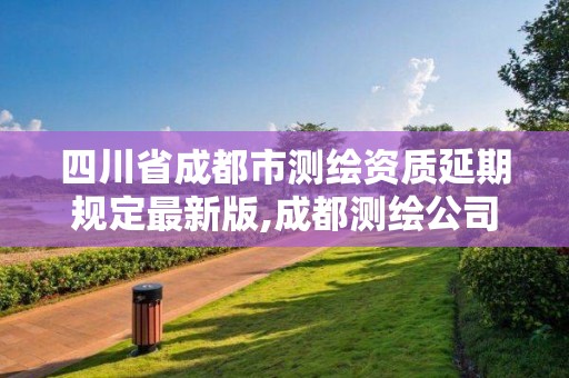 四川省成都市測繪資質延期規定最新版,成都測繪公司收費標準。