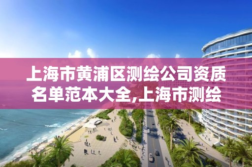 上海市黃浦區測繪公司資質名單范本大全,上海市測繪資質單位名單