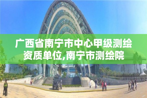 廣西省南寧市中心甲級測繪資質單位,南寧市測繪院