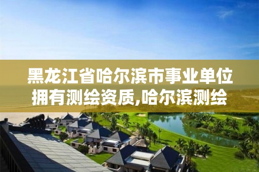 黑龍江省哈爾濱市事業單位擁有測繪資質,哈爾濱測繪局是干什么的