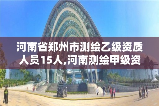 河南省鄭州市測繪乙級資質人員15人,河南測繪甲級資質單位