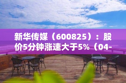 新華傳媒（600825）：股價5分鐘漲速大于5%（04-26）