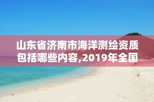 山東省濟南市海洋測繪資質包括哪些內容,2019年全國海洋測繪甲級資質單位。