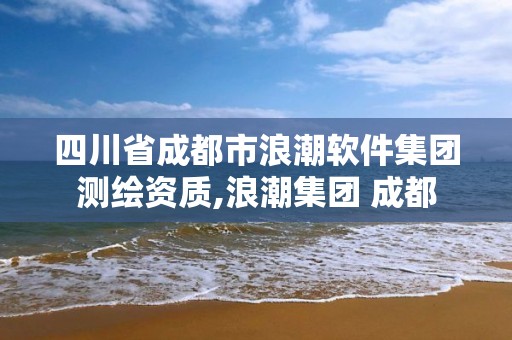 四川省成都市浪潮軟件集團測繪資質,浪潮集團 成都