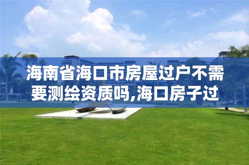 海南省海口市房屋過戶不需要測繪資質嗎,海口房子過戶費。