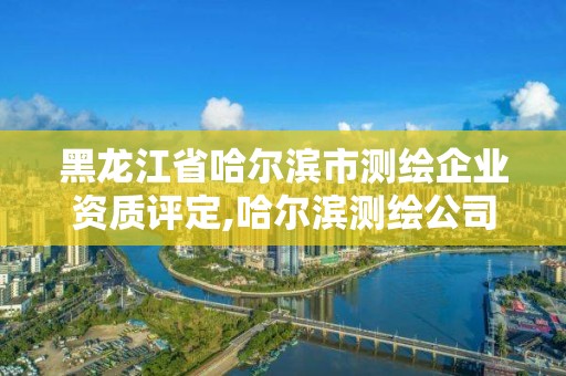 黑龍江省哈爾濱市測繪企業(yè)資質(zhì)評定,哈爾濱測繪公司招聘