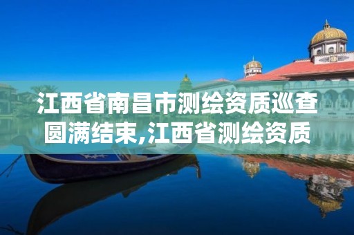 江西省南昌市測繪資質巡查圓滿結束,江西省測繪資質管理系統