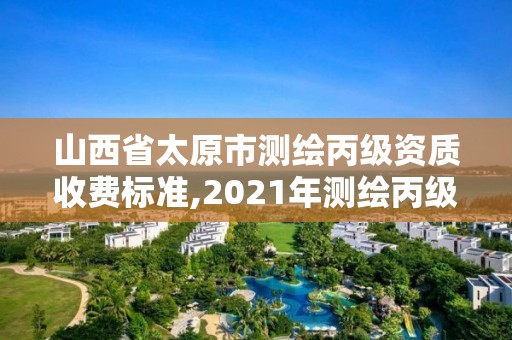 山西省太原市測(cè)繪丙級(jí)資質(zhì)收費(fèi)標(biāo)準(zhǔn),2021年測(cè)繪丙級(jí)資質(zhì)申報(bào)條件