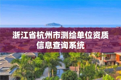 浙江省杭州市測繪單位資質(zhì)信息查詢系統(tǒng)