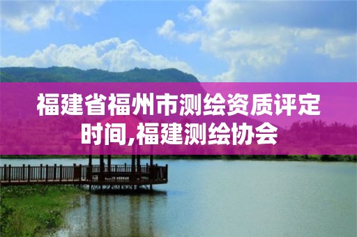 福建省福州市測(cè)繪資質(zhì)評(píng)定時(shí)間,福建測(cè)繪協(xié)會(huì)