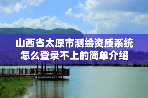 山西省太原市測繪資質系統怎么登錄不上的簡單介紹