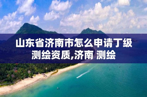 山東省濟南市怎么申請丁級測繪資質,濟南 測繪