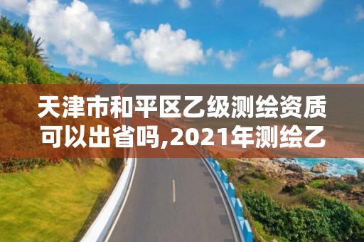 天津市和平區(qū)乙級測繪資質(zhì)可以出省嗎,2021年測繪乙級資質(zhì)申報條件