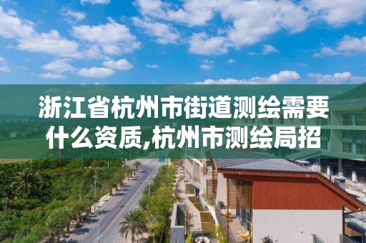 浙江省杭州市街道測繪需要什么資質,杭州市測繪局招聘