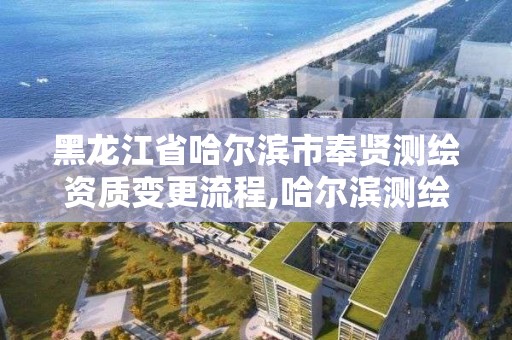 黑龍江省哈爾濱市奉賢測繪資質變更流程,哈爾濱測繪局地址