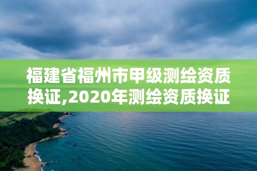 福建省福州市甲級測繪資質(zhì)換證,2020年測繪資質(zhì)換證。