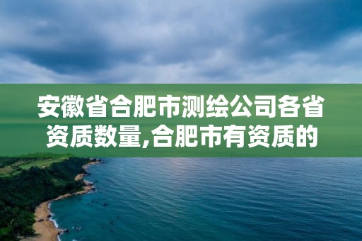 安徽省合肥市測繪公司各省資質數量,合肥市有資質的測繪公司