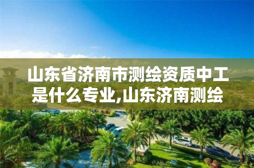 山東省濟南市測繪資質中工是什么專業,山東濟南測繪公司有哪些。