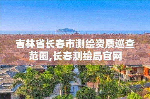 吉林省長春市測繪資質(zhì)巡查范圍,長春測繪局官網(wǎng)