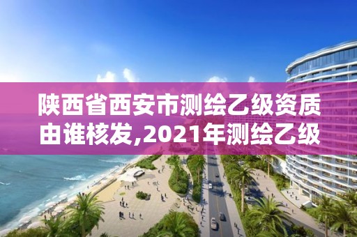 陜西省西安市測繪乙級資質由誰核發,2021年測繪乙級資質