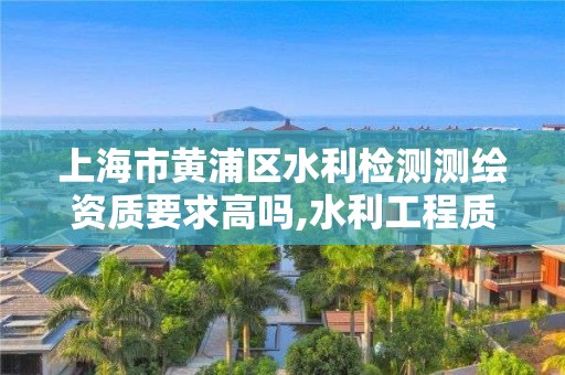 上海市黃浦區(qū)水利檢測測繪資質要求高嗎,水利工程質量檢測量測資質。