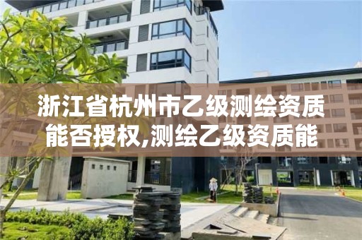 浙江省杭州市乙級測繪資質能否授權,測繪乙級資質能不能做省外的項目