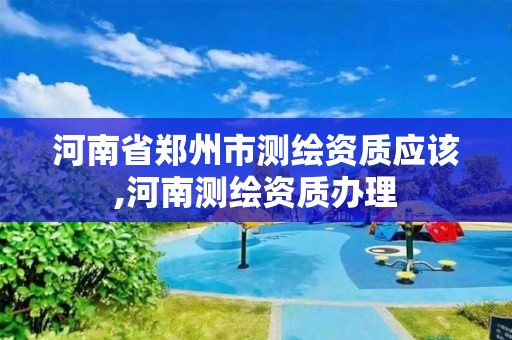 河南省鄭州市測繪資質應該,河南測繪資質辦理