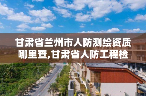 甘肅省蘭州市人防測繪資質哪里查,甘肅省人防工程檢測收費標準