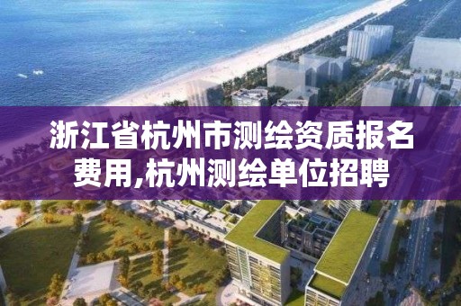 浙江省杭州市測繪資質報名費用,杭州測繪單位招聘