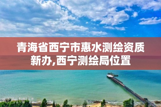 青海省西寧市惠水測繪資質新辦,西寧測繪局位置