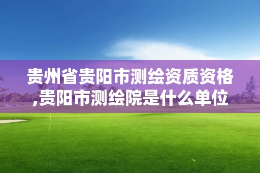 貴州省貴陽市測繪資質資格,貴陽市測繪院是什么單位。