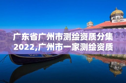 廣東省廣州市測繪資質(zhì)分集2022,廣州市一家測繪資質(zhì)單位