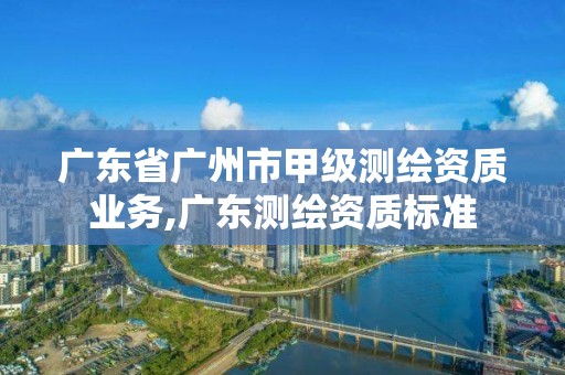 廣東省廣州市甲級測繪資質業務,廣東測繪資質標準