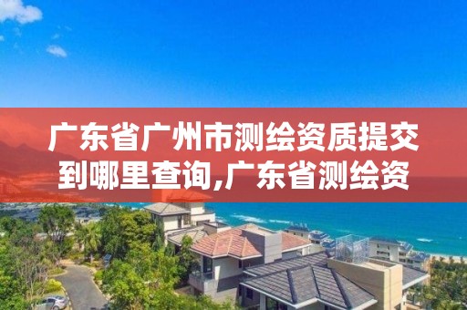 廣東省廣州市測繪資質提交到哪里查詢,廣東省測繪資質辦理流程。