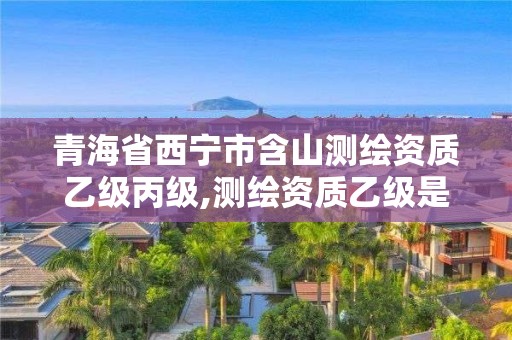 青海省西寧市含山測繪資質乙級丙級,測繪資質乙級是什么