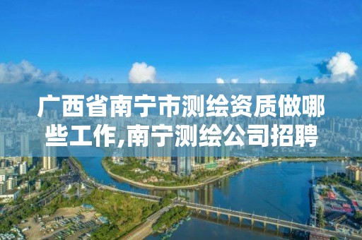 廣西省南寧市測繪資質做哪些工作,南寧測繪公司招聘信息網